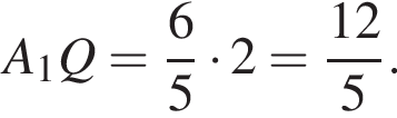  A_1Q = дробь: чис­ли­тель: 6, зна­ме­на­тель: 5 конец дроби умно­жить на 2 = дробь: чис­ли­тель: 12, зна­ме­на­тель: 5 конец дроби . 