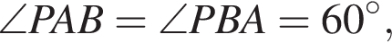  \angle PAB = \angle PBA = 60 гра­ду­сов,