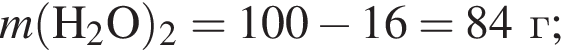 \it m\rm левая круг­лая скоб­ка H_2O пра­вая круг­лая скоб­ка _2 = 100 минус 16 = 84 г;