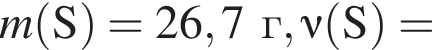 \it m\rm левая круг­лая скоб­ка S пра­вая круг­лая скоб­ка = 26,7г, \nu\rm левая круг­лая скоб­ка S пра­вая круг­лая скоб­ка =