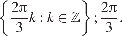  левая фи­гур­ная скоб­ка дробь: чис­ли­тель: 2 Пи , зна­ме­на­тель: 3 конец дроби k:k при­над­ле­жит Z пра­вая фи­гур­ная скоб­ка ; дробь: чис­ли­тель: 2 Пи , зна­ме­на­тель: 3 конец дроби . 