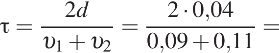 \tau= дробь: чис­ли­тель: 2d, зна­ме­на­тель: v _1 плюс v _2 конец дроби = дробь: чис­ли­тель: 2 умно­жить на 0,04, зна­ме­на­тель: 0,09 плюс 0,11 конец дроби = 