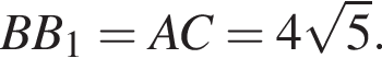  BB_1 = AC = 4 ко­рень из: на­ча­ло ар­гу­мен­та: 5 конец ар­гу­мен­та .