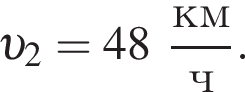  v _2 = 48 дробь: чис­ли­тель: км, зна­ме­на­тель: ч конец дроби . 