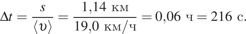 \Delta t = дробь: чис­ли­тель: s, зна­ме­на­тель: \langle v \rangle конец дроби = дробь: чис­ли­тель: 1,14км, зна­ме­на­тель: 19,0км/ч конец дроби = 0,06ч = 216с. 