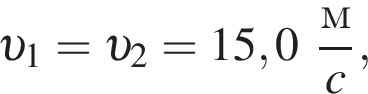  v _1 = v _2 = 15,0 дробь: чис­ли­тель: м, зна­ме­на­тель: c конец дроби , 