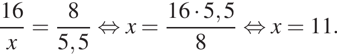  дробь: чис­ли­тель: 16, зна­ме­на­тель: x конец дроби = дробь: чис­ли­тель: 8, зна­ме­на­тель: 5,5 конец дроби рав­но­силь­но x= дробь: чис­ли­тель: 16 умно­жить на 5,5, зна­ме­на­тель: 8 конец дроби рав­но­силь­но x=11. 