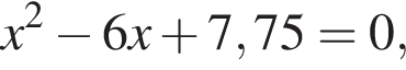 x в квад­ра­те минус 6x плюс 7,75=0,