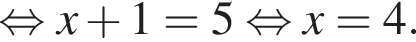  рав­но­силь­но x плюс 1 = 5 рав­но­силь­но x = 4.