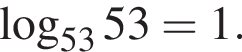  ло­га­рифм по ос­но­ва­нию левая круг­лая скоб­ка 53 пра­вая круг­лая скоб­ка 53=1.