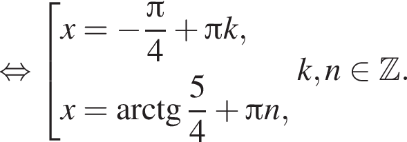  рав­но­силь­но со­во­куп­ность вы­ра­же­ний x = минус дробь: чис­ли­тель: Пи , зна­ме­на­тель: 4 конец дроби плюс Пи k,x = арк­тан­генс дробь: чис­ли­тель: 5, зна­ме­на­тель: 4 конец дроби плюс Пи n, конец со­во­куп­но­сти . k , n при­над­ле­жит Z . 