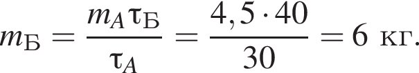 m_Б= дробь: чис­ли­тель: m_A \tau_Б, зна­ме­на­тель: \tau_A конец дроби = дробь: чис­ли­тель: 4,5 умно­жить на 40, зна­ме­на­тель: 30 конец дроби =6кг. 