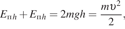 E_п_h плюс E_п_h = 2mgh = дробь: чис­ли­тель: m v в квад­ра­те , зна­ме­на­тель: 2 конец дроби , 