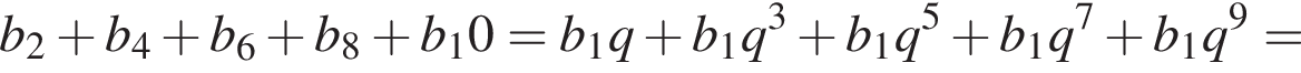 b_2 плюс b_4 плюс b_6 плюс b_8 плюс b_10=b_1q плюс b_1q в кубе плюс b_1q в сте­пе­ни 5 плюс b_1q в сте­пе­ни 7 плюс b_1q в сте­пе­ни 9 =