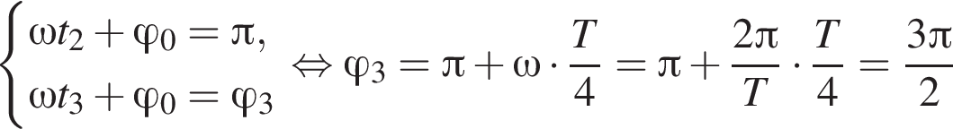  си­сте­ма вы­ра­же­ний \omega t_2 плюс фи _0= Пи ,\omega t_3 плюс фи _0= фи _3 конец си­сте­мы . рав­но­силь­но фи _3= Пи плюс \omega умно­жить на дробь: чис­ли­тель: T, зна­ме­на­тель: 4 конец дроби = Пи плюс дробь: чис­ли­тель: 2 Пи , зна­ме­на­тель: T конец дроби умно­жить на дробь: чис­ли­тель: T, зна­ме­на­тель: 4 конец дроби = дробь: чис­ли­тель: 3 Пи , зна­ме­на­тель: 2 конец дроби 
