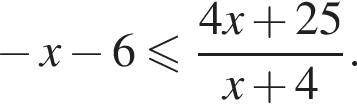  минус x минус 6 мень­ше или равно дробь: чис­ли­тель: 4x плюс 25, зна­ме­на­тель: x плюс 4 конец дроби . 