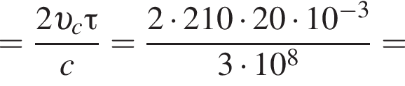 = дробь: чис­ли­тель: 2 v _c\tau, зна­ме­на­тель: c конец дроби = дробь: чис­ли­тель: 2 умно­жить на 210 умно­жить на 20 умно­жить на 10 в сте­пе­ни левая круг­лая скоб­ка минус 3 пра­вая круг­лая скоб­ка , зна­ме­на­тель: 3 умно­жить на 10 в сте­пе­ни 8 конец дроби = 