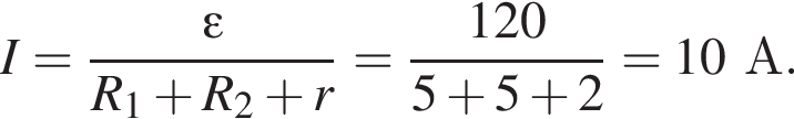 I= дробь: чис­ли­тель: \varepsilon, зна­ме­на­тель: R_1 плюс R_2 плюс r конец дроби = дробь: чис­ли­тель: 120, зна­ме­на­тель: 5 плюс 5 плюс 2 конец дроби =10А. 