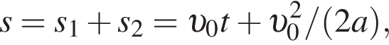 s = s_1 плюс s_2 = v _0t плюс v _0 в квад­ра­те / левая круг­лая скоб­ка 2a пра­вая круг­лая скоб­ка ,