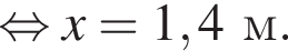  рав­но­силь­но x = 1,4 м.