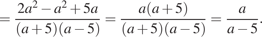 = дробь: чис­ли­тель: 2a в квад­ра­те минус a в квад­ра­те плюс 5a, зна­ме­на­тель: левая круг­лая скоб­ка a плюс 5 пра­вая круг­лая скоб­ка левая круг­лая скоб­ка a минус 5 пра­вая круг­лая скоб­ка конец дроби = дробь: чис­ли­тель: a левая круг­лая скоб­ка a плюс 5 пра­вая круг­лая скоб­ка , зна­ме­на­тель: левая круг­лая скоб­ка a плюс 5 пра­вая круг­лая скоб­ка левая круг­лая скоб­ка a минус 5 пра­вая круг­лая скоб­ка конец дроби = дробь: чис­ли­тель: a, зна­ме­на­тель: a минус 5 конец дроби . 