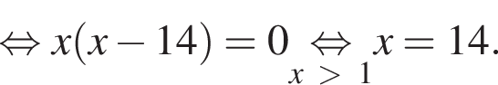  рав­но­силь­но x левая круг­лая скоб­ка x минус 14 пра­вая круг­лая скоб­ка =0 \undersetx боль­ше 1\mathop рав­но­силь­но x=14.