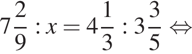  целая часть: 7, дроб­ная часть: чис­ли­тель: 2, зна­ме­на­тель: 9 :x= целая часть: 4, дроб­ная часть: чис­ли­тель: 1, зна­ме­на­тель: 3 : целая часть: 3, дроб­ная часть: чис­ли­тель: 3, зна­ме­на­тель: 5 рав­но­силь­но 