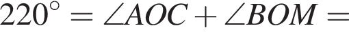 220 гра­ду­сов = \angle AOC плюс \angle BOM =