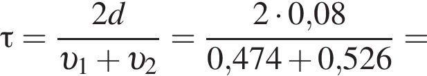 \tau= дробь: чис­ли­тель: 2d, зна­ме­на­тель: v _1 плюс v _2 конец дроби = дробь: чис­ли­тель: 2 умно­жить на 0,08, зна­ме­на­тель: 0,474 плюс 0,526 конец дроби = 