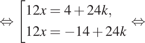  рав­но­силь­но со­во­куп­ность вы­ра­же­ний 12x=4 плюс 24k,12x= минус 14 плюс 24 k конец со­во­куп­но­сти . рав­но­силь­но 