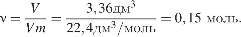 \nu= дробь: чис­ли­тель: V, зна­ме­на­тель: Vm конец дроби = дробь: чис­ли­тель: 3,36дм в кубе , зна­ме­на­тель: 22,4дм в кубе /моль конец дроби =0,15 моль. 