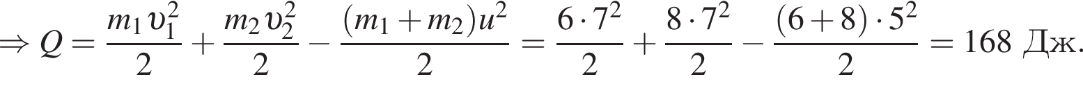 \Rightarrow Q= дробь: чис­ли­тель: m_1 v _1 в квад­ра­те , зна­ме­на­тель: 2 конец дроби плюс дробь: чис­ли­тель: m_2 v _2 в квад­ра­те , зна­ме­на­тель: 2 конец дроби минус дробь: чис­ли­тель: левая круг­лая скоб­ка m_1 плюс m_2 пра­вая круг­лая скоб­ка u в квад­ра­те , зна­ме­на­тель: 2 конец дроби = дробь: чис­ли­тель: 6 умно­жить на 7 в квад­ра­те , зна­ме­на­тель: 2 конец дроби плюс дробь: чис­ли­тель: 8 умно­жить на 7 в квад­ра­те , зна­ме­на­тель: 2 конец дроби минус дробь: чис­ли­тель: левая круг­лая скоб­ка 6 плюс 8 пра­вая круг­лая скоб­ка умно­жить на 5 в квад­ра­те , зна­ме­на­тель: 2 конец дроби =168Дж. 