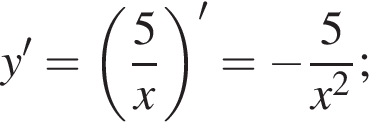 y' = левая круг­лая скоб­ка дробь: чис­ли­тель: 5, зна­ме­на­тель: x конец дроби пра­вая круг­лая скоб­ка ' = минус дробь: чис­ли­тель: 5, зна­ме­на­тель: x в квад­ра­те конец дроби ; 
