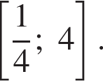  левая квад­рат­ная скоб­ка дробь: чис­ли­тель: 1, зна­ме­на­тель: 4 конец дроби ; 4 пра­вая квад­рат­ная скоб­ка .