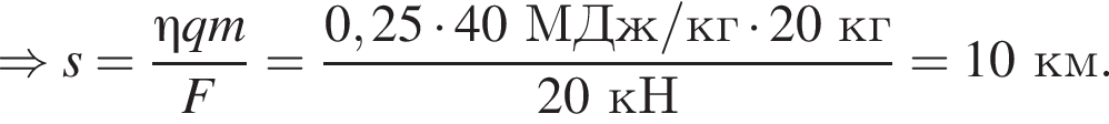 \Rightarrow s= дробь: чис­ли­тель: \eta qm, зна­ме­на­тель: F конец дроби = дробь: чис­ли­тель: 0,25 умно­жить на 40МДж/кг умно­жить на 20кг, зна­ме­на­тель: 20кН конец дроби = 10км. 