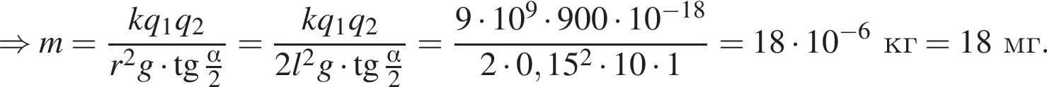 \Rightarrow m= дробь: чис­ли­тель: kq_1 q_2, зна­ме­на­тель: r в квад­ра­те g умно­жить на тан­генс дробь: чис­ли­тель: альфа , зна­ме­на­тель: 2 конец дроби конец дроби = дробь: чис­ли­тель: kq_1 q_2, зна­ме­на­тель: 2l в квад­ра­те g умно­жить на тан­генс дробь: чис­ли­тель: альфа , зна­ме­на­тель: 2 конец дроби конец дроби = дробь: чис­ли­тель: 9 умно­жить на 10 в сте­пе­ни 9 умно­жить на 900 умно­жить на 10 в сте­пе­ни левая круг­лая скоб­ка минус 18 пра­вая круг­лая скоб­ка , зна­ме­на­тель: 2 умно­жить на 0,15 в квад­ра­те умно­жить на 10 умно­жить на 1 конец дроби =18 умно­жить на 10 в сте­пе­ни левая круг­лая скоб­ка минус 6 пра­вая круг­лая скоб­ка кг= 18мг. 