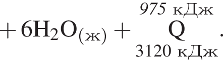  плюс 6\rm H_2O_ левая круг­лая скоб­ка ж пра­вая круг­лая скоб­ка плюс \overset\it 975 кДж\underset3120 кДж\rm Q }.