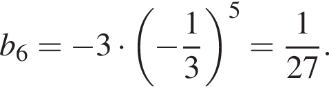 b_6= минус 3 умно­жить на левая круг­лая скоб­ка минус дробь: чис­ли­тель: 1, зна­ме­на­тель: 3 конец дроби пра­вая круг­лая скоб­ка в сте­пе­ни 5 = дробь: чис­ли­тель: 1, зна­ме­на­тель: 27 конец дроби . 