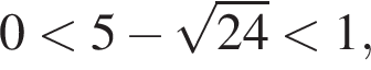  0 мень­ше 5 минус ко­рень из: на­ча­ло ар­гу­мен­та: 24 конец ар­гу­мен­та мень­ше 1,