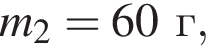 m_2 = 60г,