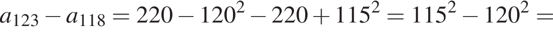 a_123 минус a_118=220 минус 120 в квад­ра­те минус 220 плюс 115 в квад­ра­те =115 в квад­ра­те минус 120 в квад­ра­те =