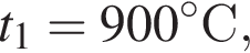 t_1 = 900 гра­ду­совС,