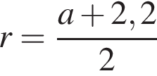 r= дробь: числитель: a плюс 2,2, знаменатель: 2 конец дроби
