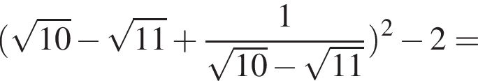  левая круг­лая скоб­ка ко­рень из: на­ча­ло ар­гу­мен­та: 10 конец ар­гу­мен­та минус ко­рень из: на­ча­ло ар­гу­мен­та: 11 конец ар­гу­мен­та плюс дробь: чис­ли­тель: 1, зна­ме­на­тель: ко­рень из: на­ча­ло ар­гу­мен­та: 10 конец ар­гу­мен­та минус ко­рень из: на­ча­ло ар­гу­мен­та: 11 конец ар­гу­мен­та конец дроби пра­вая круг­лая скоб­ка в квад­ра­те минус 2 = 