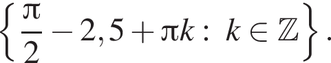  левая фи­гур­ная скоб­ка дробь: чис­ли­тель: Пи , зна­ме­на­тель: 2 конец дроби минус 2,5 плюс Пи k:\; k при­над­ле­жит Z пра­вая фи­гур­ная скоб­ка . 