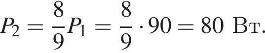 P_2= дробь: чис­ли­тель: 8, зна­ме­на­тель: 9 конец дроби P_1= дробь: чис­ли­тель: 8, зна­ме­на­тель: 9 конец дроби умно­жить на 90=80Вт. 