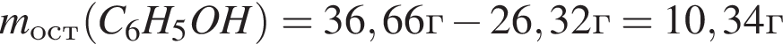 m_ост левая круг­лая скоб­ка C_6H_5OH пра­вая круг­лая скоб­ка =36,66г минус 26,32г = 10,34г