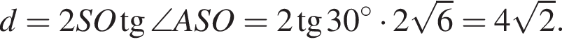 d=2SO тан­генс \angle ASO=2 тан­генс 30 гра­ду­сов умно­жить на 2 ко­рень из 6 =4 ко­рень из: на­ча­ло ар­гу­мен­та: 2 конец ар­гу­мен­та .
