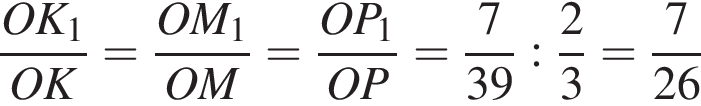  дробь: чис­ли­тель: OK_1, зна­ме­на­тель: OK конец дроби = дробь: чис­ли­тель: OM_1, зна­ме­на­тель: OM конец дроби = дробь: чис­ли­тель: OP_1, зна­ме­на­тель: OP конец дроби = дробь: чис­ли­тель: 7, зна­ме­на­тель: 39 конец дроби : дробь: чис­ли­тель: 2, зна­ме­на­тель: 3 конец дроби = дробь: чис­ли­тель: 7, зна­ме­на­тель: 26 конец дроби 