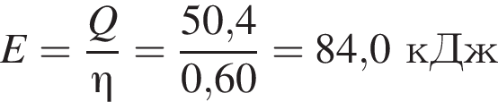 E= дробь: чис­ли­тель: Q, зна­ме­на­тель: \eta конец дроби = дробь: чис­ли­тель: 50,4, зна­ме­на­тель: 0,60 конец дроби = 84,0кДж 
